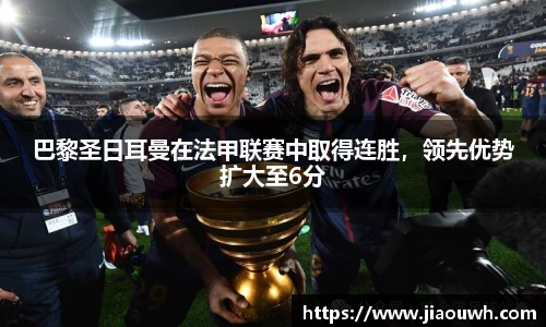 巴黎圣日耳曼在法甲联赛中取得连胜，领先优势扩大至6分
