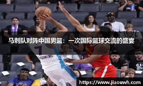 马刺队对阵中国男篮：一次国际篮球交流的盛宴