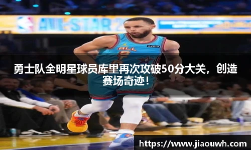 勇士队全明星球员库里再次攻破50分大关，创造赛场奇迹！