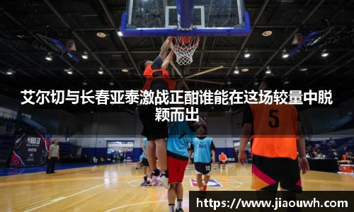 艾尔切与长春亚泰激战正酣谁能在这场较量中脱颖而出