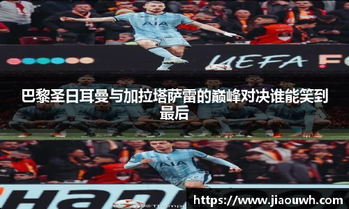 巴黎圣日耳曼与加拉塔萨雷的巅峰对决谁能笑到最后