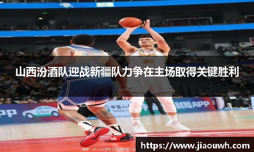 山西汾酒队迎战新疆队力争在主场取得关键胜利