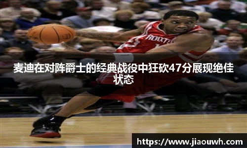 麦迪在对阵爵士的经典战役中狂砍47分展现绝佳状态