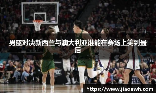 男篮对决新西兰与澳大利亚谁能在赛场上笑到最后